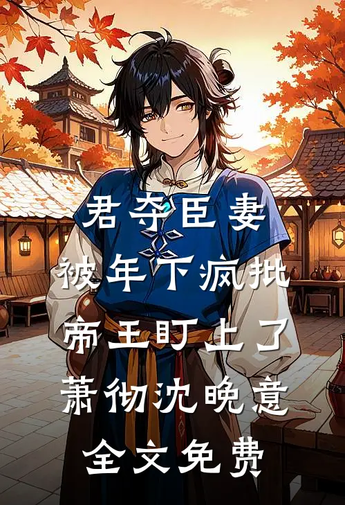 君夺臣妻，被年下疯批帝王盯上了萧彻沈晚意全文免费