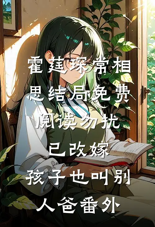 霍莛琛常相思结局免费阅读勿扰，已改嫁，孩子也叫别人爸番外