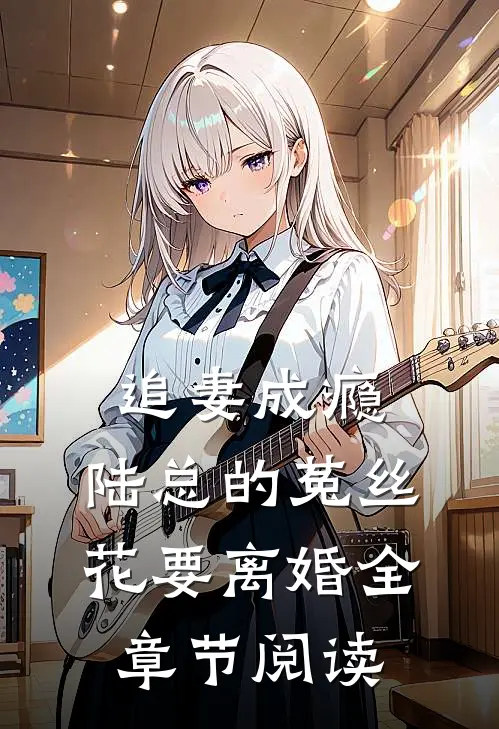 追妻成瘾：陆总的菟丝花要离婚全章节阅读