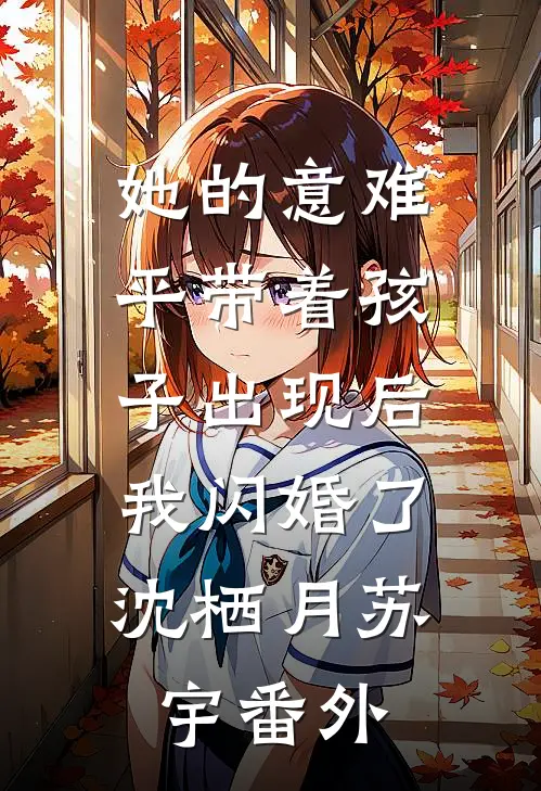 她的意难平带着孩子出现后，我闪婚了沈栖月苏宇番外