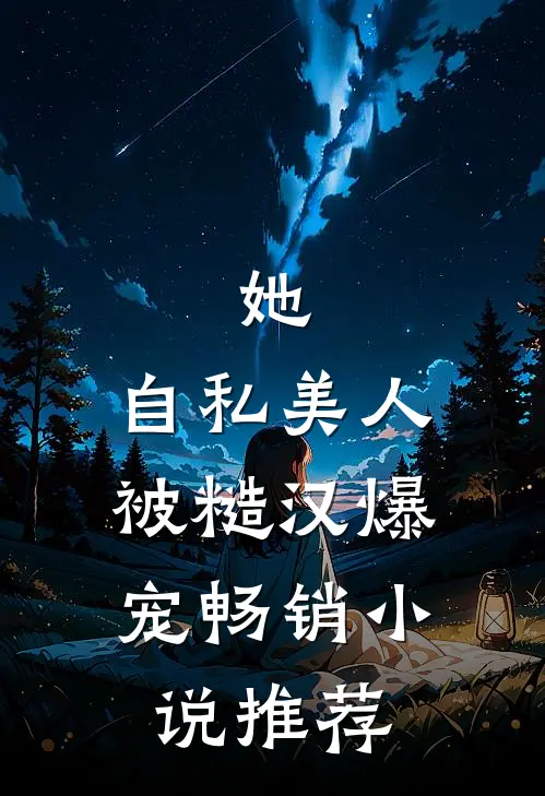 她，自私美人，被糙汉爆宠畅销小说推荐