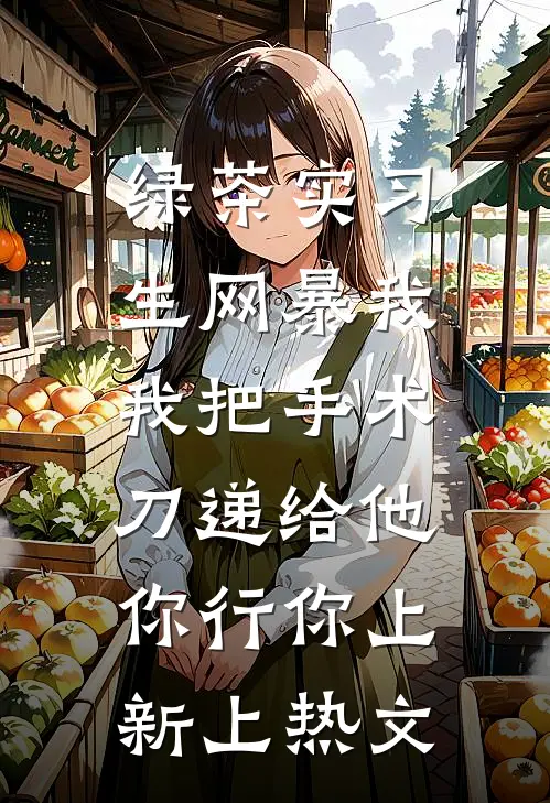 绿茶实习生网暴我，我把手术刀递给他：你行你上新上热文