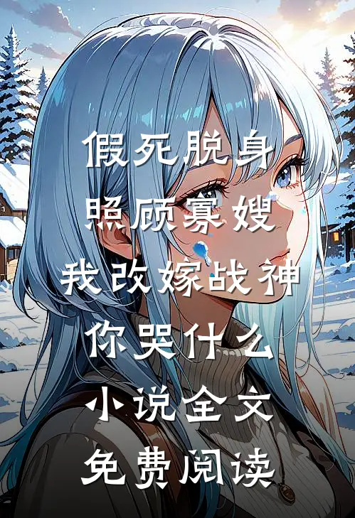 假死脱身照顾寡嫂，我改嫁战神你哭什么小说全文免费阅读