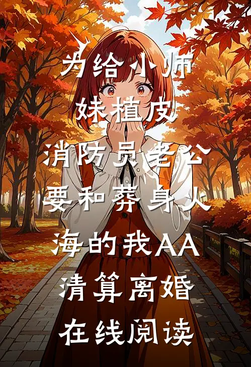 为给小师妹植皮，消防员老公要和葬身火海的我AA清算离婚在线阅读