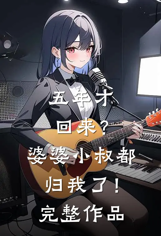 五年才回来？婆婆小叔都归我了！完整作品