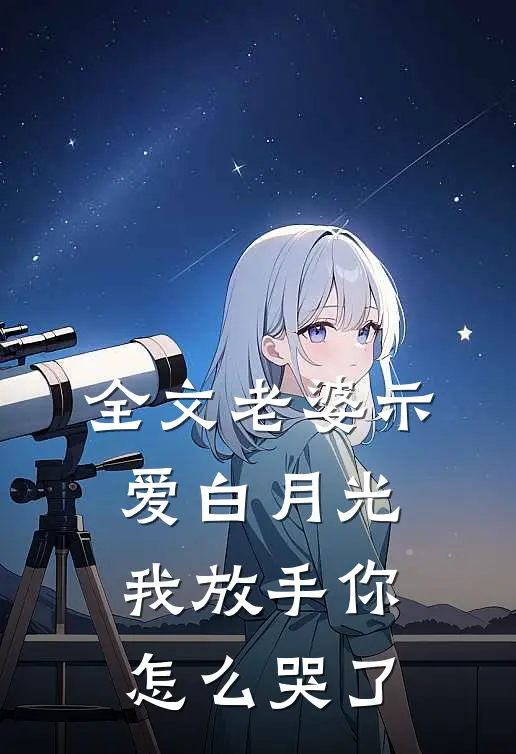 全文老婆示爱白月光，我放手你怎么哭了