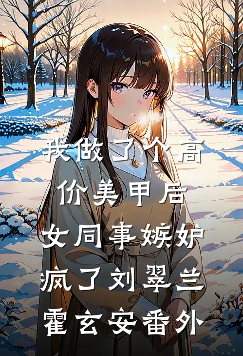我做了个高价美甲后，女同事嫉妒疯了刘翠兰霍玄安番外