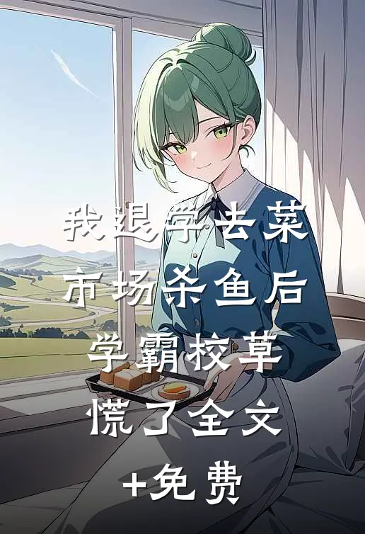 我退学去菜市场杀鱼后，学霸校草慌了全文+免费