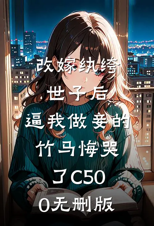 改嫁纨绔世子后，逼我做妾的竹马悔哭了C500无删版