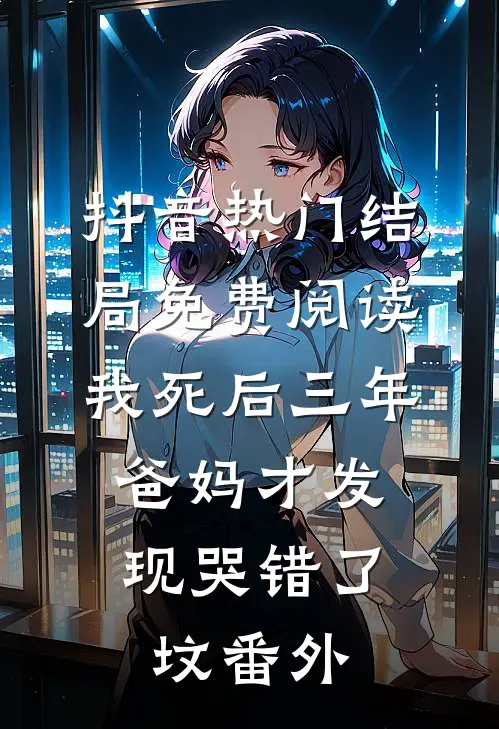 抖音热门结局免费阅读我死后三年，爸妈才发现哭错了坟番外