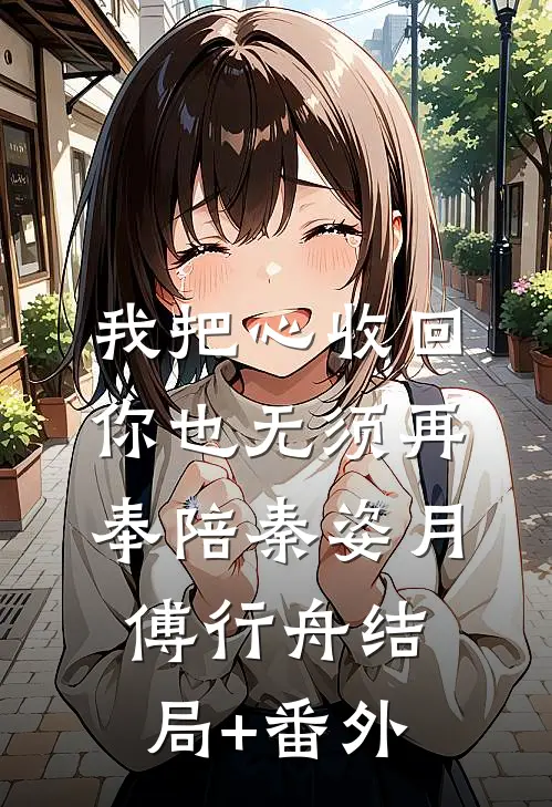 我把心收回，你也无须再奉陪秦姿月傅行舟结局+番外