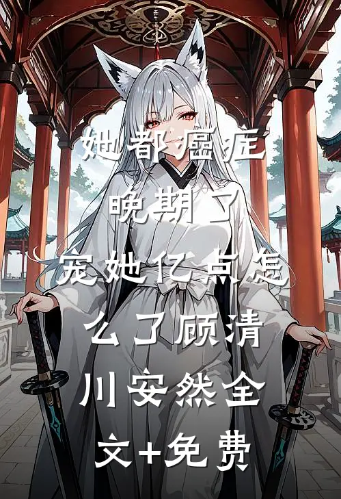 她都癌症晚期了，宠她亿点怎么了顾清川安然全文+免费