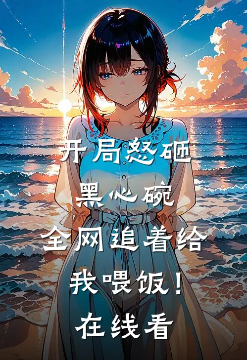 开局怒砸黑心碗，全网追着给我喂饭！在线看