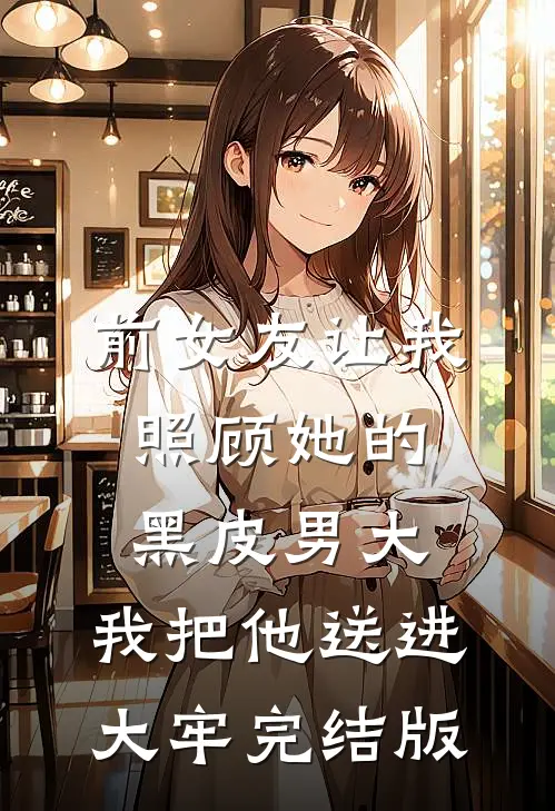前女友让我照顾她的黑皮男大，我把他送进大牢完结版