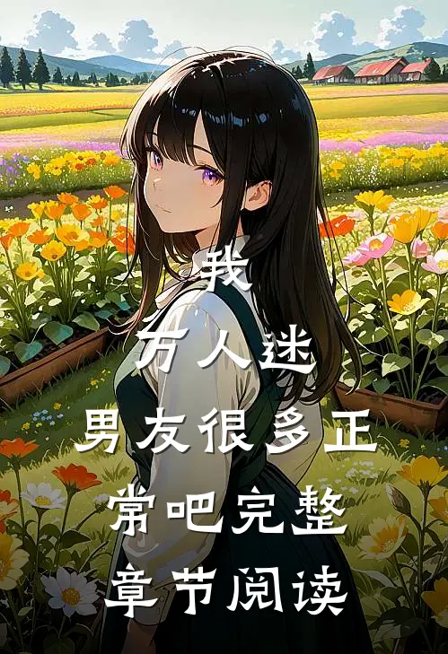 我，万人迷，男友很多正常吧完整章节阅读