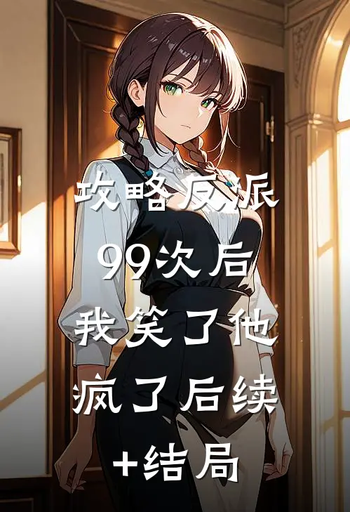 攻略反派99次后，我笑了他疯了后续+结局