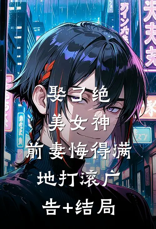 娶了绝美女神，前妻悔得满地打滚广告+结局