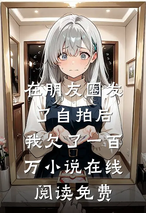 在朋友圈发了自拍后，我欠了一百万小说在线阅读免费
