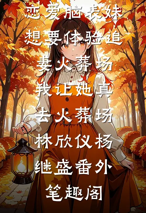 恋爱脑表妹想要体验追妻火葬场，我让她真去火葬场：林欣仪杨继盛番外笔趣阁