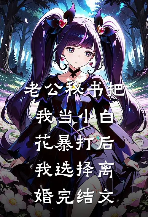 老公秘书把我当小白花暴打后，我选择离婚完结文