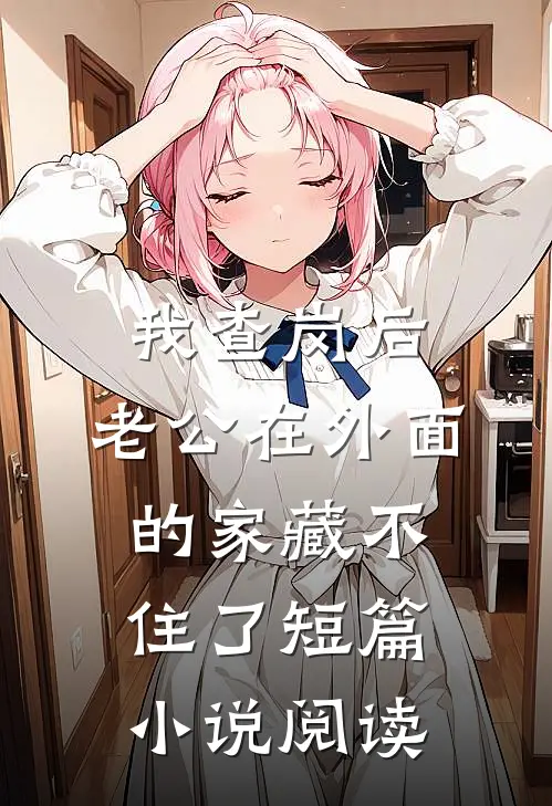 我查岗后，老公在外面的家藏不住了短篇小说阅读
