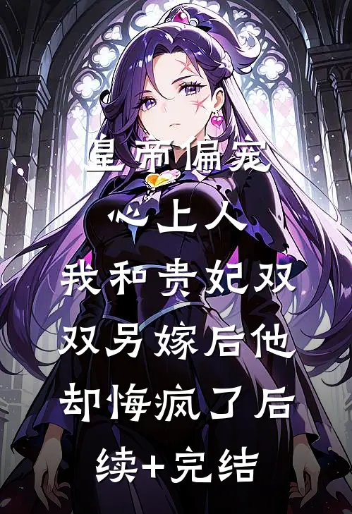 皇帝偏宠心上人，我和贵妃双双另嫁后他却悔疯了后续+完结