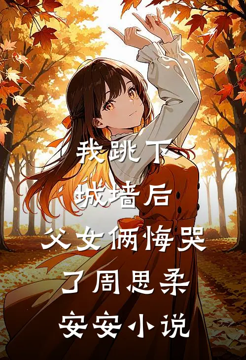 我跳下城墙后，父女俩悔哭了周思柔安安小说