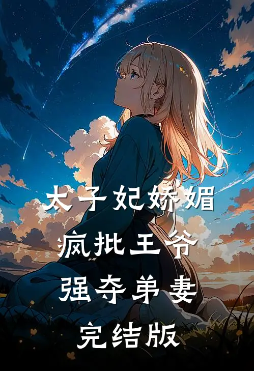 太子妃娇媚，疯批王爷强夺弟妻完结版