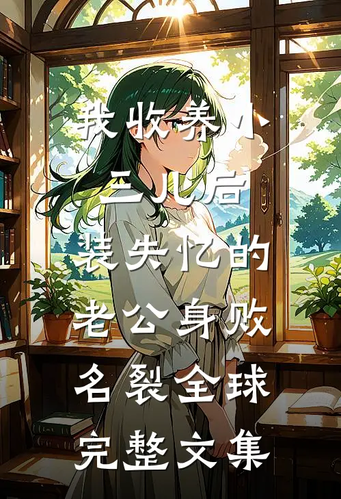 我收养小三儿后，装失忆的老公身败名裂全球完整文集