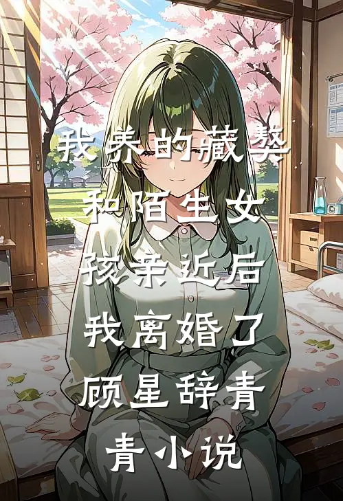 我养的藏獒和陌生女孩亲近后，我离婚了顾星辞青青小说