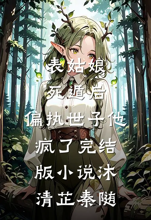 表姑娘死遁后，偏执世子他疯了完结版小说沐清芷秦随