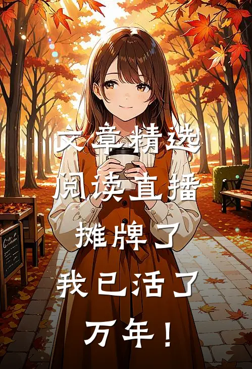 文章精选阅读直播：摊牌了，我已活了万年！