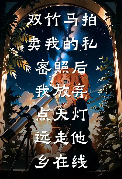 双竹马拍卖我的私密照后，我放弃点天灯，远走他乡在线
