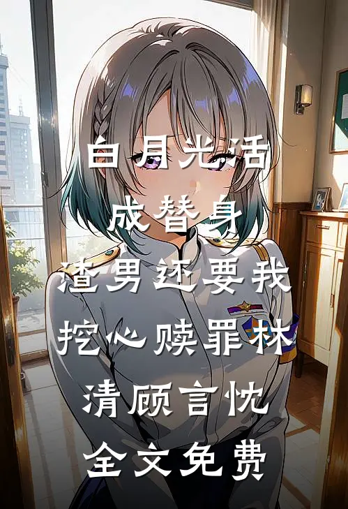 白月光活成替身，渣男还要我挖心赎罪林清顾言忱全文免费