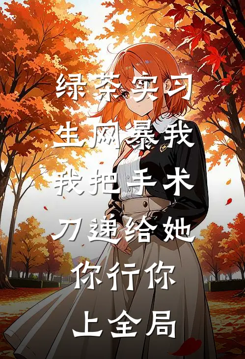 绿茶实习生网暴我，我把手术刀递给她：你行你上全局