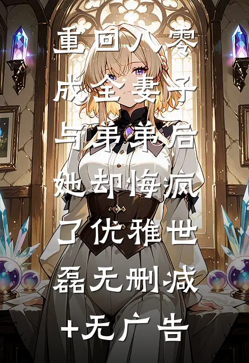 重回八零成全妻子与弟弟后，她却悔疯了优雅世磊无删减+无广告