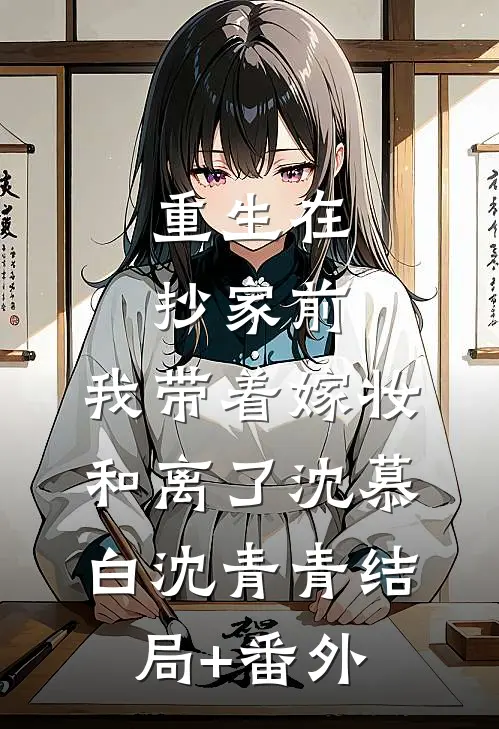 重生在抄家前，我带着嫁妆和离了沈慕白沈青青结局+番外