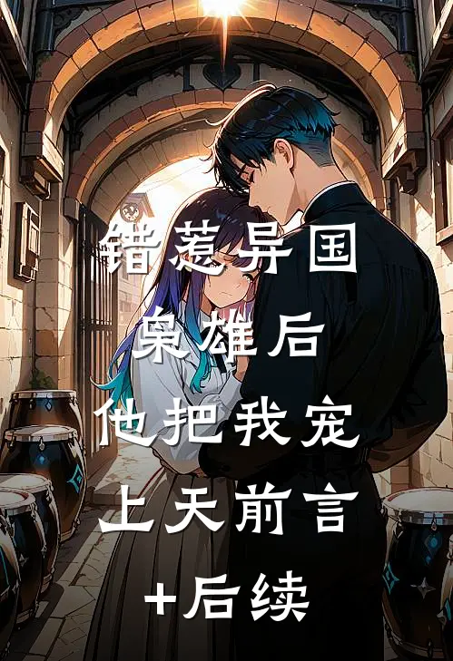 错惹异国枭雄后，他把我宠上天前言+后续