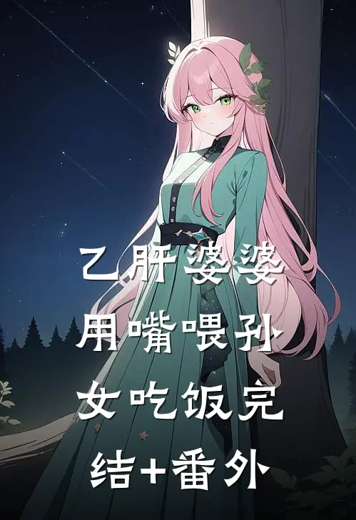 乙肝婆婆用嘴喂孙女吃饭完结+番外
