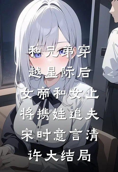 和兄弟穿越星际后，女帝和女上将携娃追夫宋时意言清许大结局