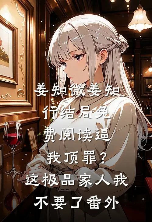 姜知微姜知行结局免费阅读逼我顶罪？这极品家人我不要了番外