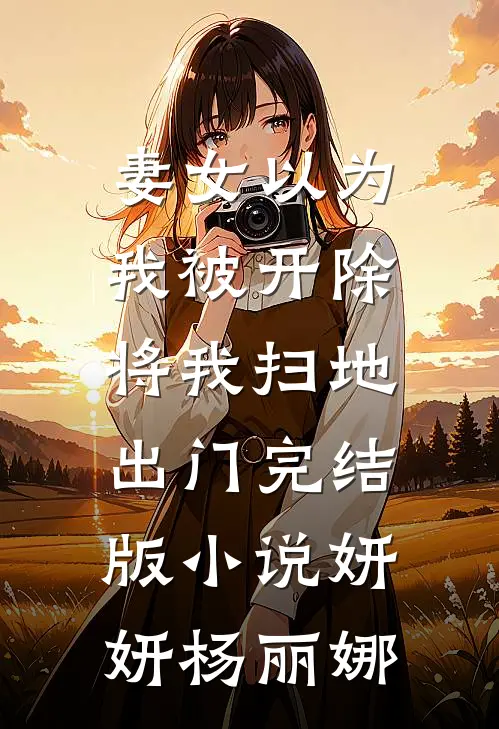 妻女以为我被开除，将我扫地出门完结版小说妍妍杨丽娜