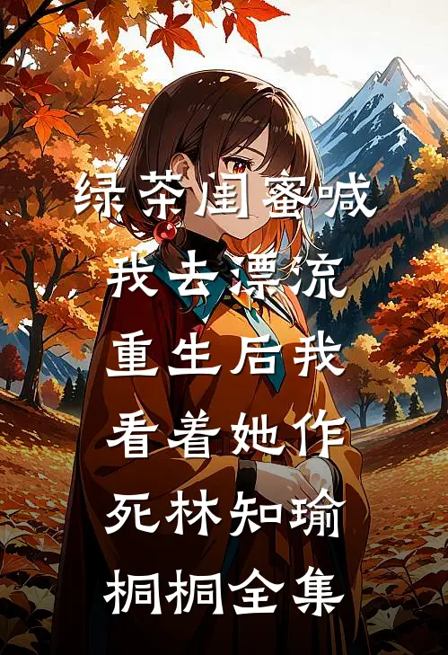 绿茶闺蜜喊我去漂流，重生后我看着她作死林知瑜桐桐全集