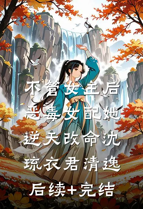 不管女主后，恶毒女配她逆天改命沈琉衣君清逸后续+完结