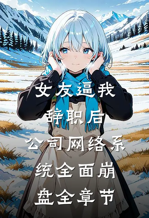 女友逼我辞职后，公司网络系统全面崩盘全章节