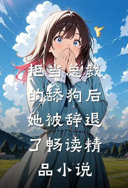 拒当总裁的舔狗后，她被辞退了畅读精品小说
