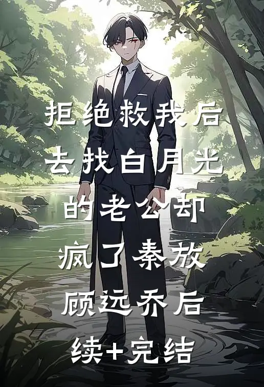 拒绝救我后，去找白月光的老公却疯了秦放顾远乔后续+完结