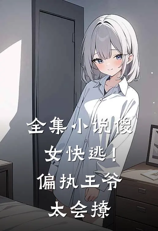 全集小说傻女快逃！偏执王爷太会撩