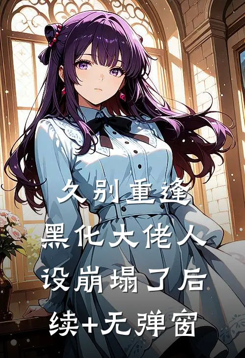 久别重逢：黑化大佬人设崩塌了后续+无弹窗