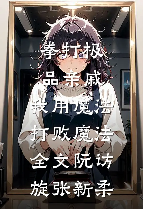 拳打极品亲戚，我用魔法打败魔法全文阮访旋张新柔